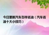 今日更新汽车怎样省油（汽车省油十大小技巧）