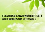 广东动感地带卡可以转换为神州行卡吗（在网上营业厅怎么转 怎么样简单）