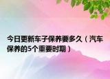 今日更新车子保养要多久（汽车保养的5个重要时期）