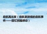 启航再出发（启航更新组的启航事件——回忆祝福感动）