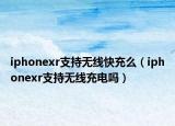 iphonexr支持无线快充么（iphonexr支持无线充电吗）