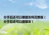 分手后还可以做朋友吗完整版（分手后还可以做朋友）