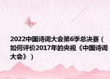 2022中国诗词大会第6季总决赛（如何评价2017年的央视《中国诗词大会》）