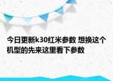 今日更新k30红米参数 想换这个机型的先来这里看下参数