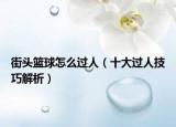 街头篮球怎么过人（十大过人技巧解析）