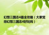 幻想三国志4最全攻略（大家觉得幻想三国志4好玩吗）
