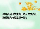 郑爽参加过天天向上吗（天天向上张翰郑爽吃醋是哪一期）