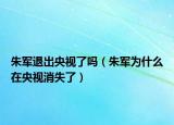 朱军退出央视了吗（朱军为什么在央视消失了）