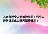 怎么办理个人无抵押贷款（凭个人身份证怎么办理无抵押贷款）