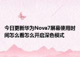 今日更新华为Nova7屏幕使用时间怎么看怎么开启深色模式