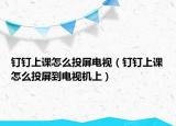 钉钉上课怎么投屏电视（钉钉上课怎么投屏到电视机上）