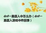 dnf一直载入中怎么办（dnf一直载入游戏中咋回事）