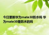 今日更新华为mate30防水吗 华为mate30是防水的吗