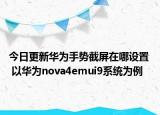 今日更新华为手势截屏在哪设置  以华为nova4emui9系统为例