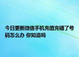 今日更新微信手机充值充错了号码怎么办 你知道吗