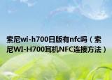 索尼wi-h700日版有nfc吗（索尼WI-H700耳机NFC连接方法）