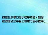 微信公众号门店小程序功能（如何在微信公众平台上创建门店小程序）