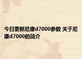 今日更新尼康d7000参数 关于尼康d7000的简介