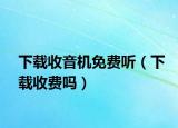 下载收音机免费听（下载收费吗）