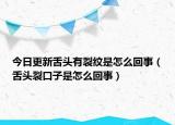 今日更新舌头有裂纹是怎么回事（舌头裂口子是怎么回事）
