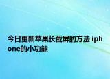 今日更新苹果长截屏的方法 iphone的小功能