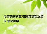 今日更新苹果7网络不好怎么解决 优化网络