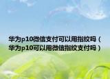 华为p10微信支付可以用指纹吗（华为p10可以用微信指纹支付吗）