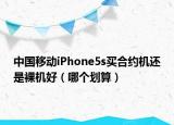中国移动iPhone5s买合约机还是裸机好（哪个划算）