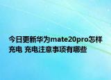 今日更新华为mate20pro怎样充电 充电注意事项有哪些