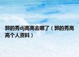 郭的秀dj高高去哪了（郭的秀高高个人资料）