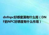 dnfnpc好感度满有什么用（DNF的NPC好感度有什么作用）
