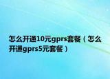 怎么开通10元gprs套餐（怎么开通gprs5元套餐）