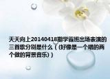 天天向上20140418期学霸班出场表演的三首歌分别是什么（(好像是一个唱的两个做的背景音乐)）