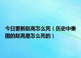 今日更新赵高怎么死（历史中秦国的赵高是怎么死的）