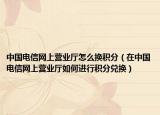 中国电信网上营业厅怎么换积分（在中国电信网上营业厅如何进行积分兑换）