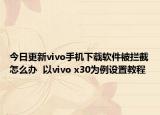今日更新vivo手机下载软件被拦截怎么办  以vivo x30为例设置教程