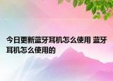 今日更新蓝牙耳机怎么使用 蓝牙耳机怎么使用的
