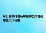 今日更新抖音私聊在哪里抖音在哪里可以私聊