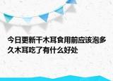 今日更新干木耳食用前应该泡多久木耳吃了有什么好处