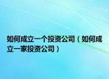 如何成立一个投资公司（如何成立一家投资公司）