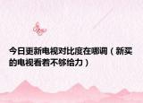 今日更新电视对比度在哪调（新买的电视看着不够给力）