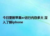 今日更新苹果xr运行内存多大 深入了解iphone