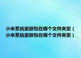 小米系统更新包在哪个文件夹里（小米系统更新包在哪个文件夹里）