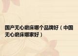 国产无心磨床哪个品牌好（中国无心磨床哪家好）