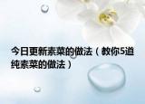 今日更新素菜的做法（教你5道纯素菜的做法）