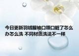 今日更新羽绒服袖口领口脏了怎么办怎么洗 不同材质洗法不一样