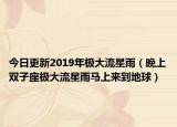 今日更新2019年极大流星雨（晚上双子座极大流星雨马上来到地球）