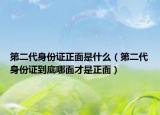 第二代身份证正面是什么（第二代身份证到底哪面才是正面）