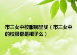 市三女中校服哪里买（市三女中的校服都是裙子么）