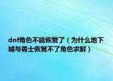 dnf角色不能恢复了（为什么地下城与勇士恢复不了角色求解）